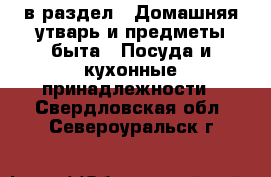  в раздел : Домашняя утварь и предметы быта » Посуда и кухонные принадлежности . Свердловская обл.,Североуральск г.